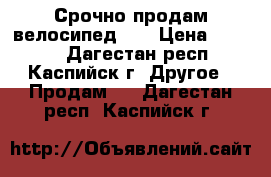 Срочно продам велосипед!!! › Цена ­ 1 000 - Дагестан респ., Каспийск г. Другое » Продам   . Дагестан респ.,Каспийск г.